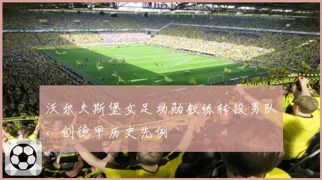 沃尔夫斯堡女足功勋教练转投男队，创德甲历史先例
