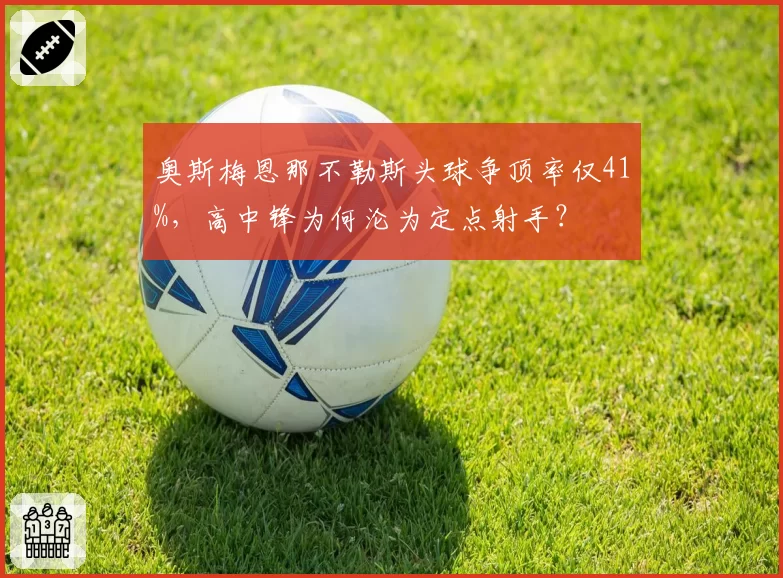 奥斯梅恩那不勒斯头球争顶率仅41%，高中锋为何沦为定点射手？