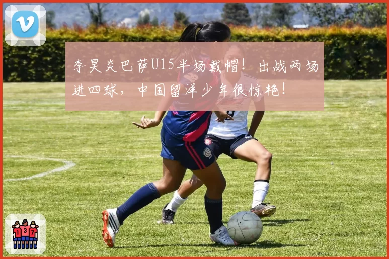 李昊炎巴萨U15半场戴帽!出战两场进四球,中国留洋少年很惊艳!