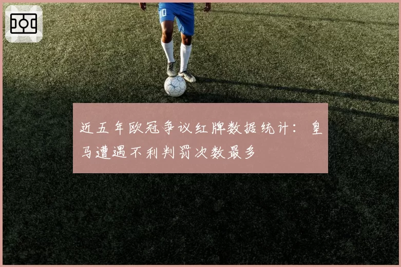 近五年欧冠争议红牌数据统计：皇马遭遇不利判罚次数最多