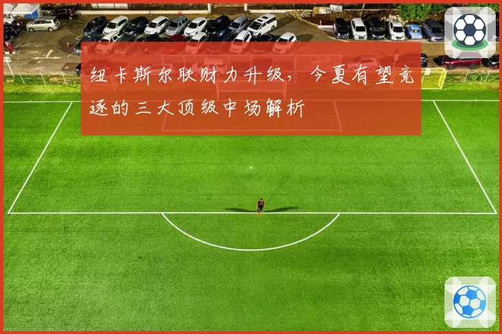 纽卡斯尔联财力升级，今夏有望竞逐的三大顶级中场解析