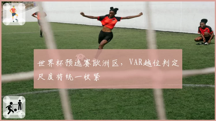 世界杯预选赛欧洲区，VAR越位判定尺度将统一收紧