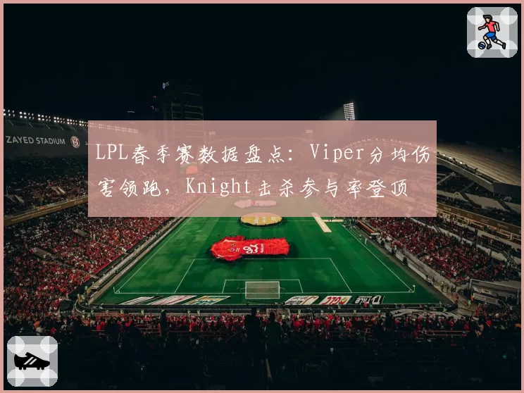 LPL春季赛数据盘点：Viper分均伤害领跑，Knight击杀参与率登顶