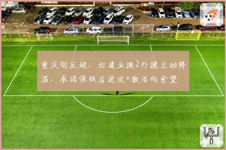 重庆刚反超，刘建业换2外援主动降温，承诺保级后进攻+激活向余望