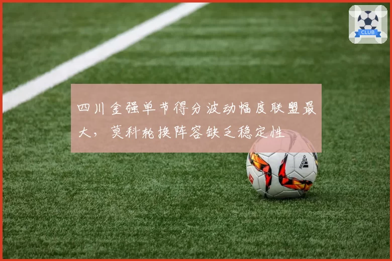 四川金强单节得分波动幅度联盟最大,莫科轮换阵容缺乏稳定性