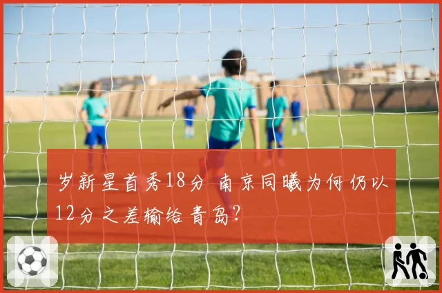 岁新星首秀18分 南京同曦为何仍以12分之差输给青岛？