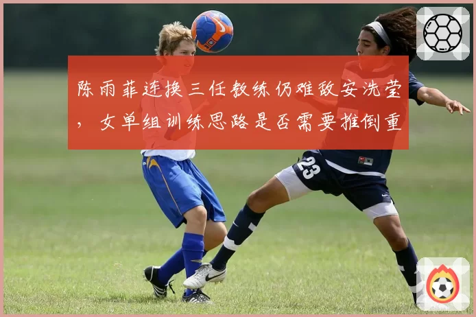 陈雨菲连换三任教练仍难敌安洗莹，女单组训练思路是否需要推倒重来？