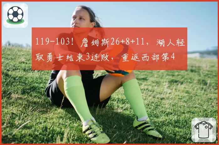 119-103！詹姆斯26+8+11，湖人轻取勇士结束3连败，重返西部第4