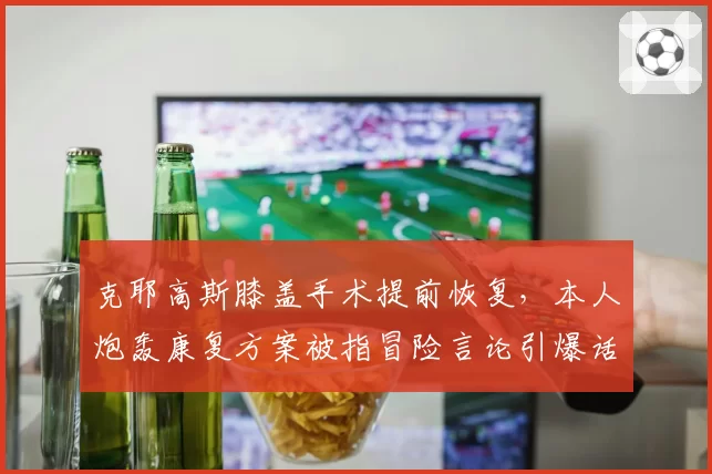 克耶高斯膝盖手术提前恢复,本人炮轰康复方案被指冒险言论引爆话题