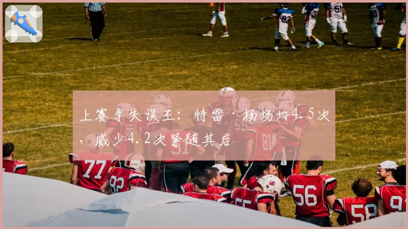 上赛季失误王：特雷·杨场均4.5次，威少4.2次紧随其后