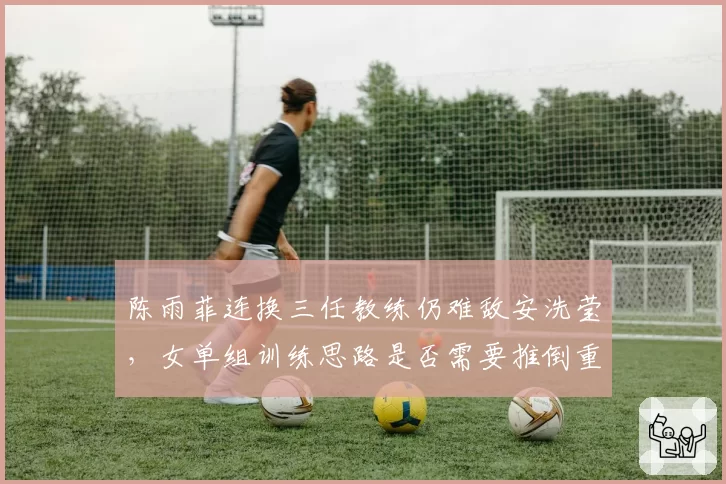 陈雨菲连换三任教练仍难敌安洗莹，女单组训练思路是否需要推倒重来？