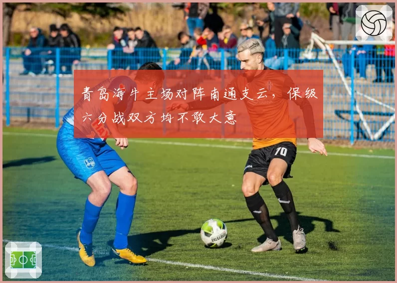 青岛海牛主场对阵南通支云，保级六分战双方均不敢大意
