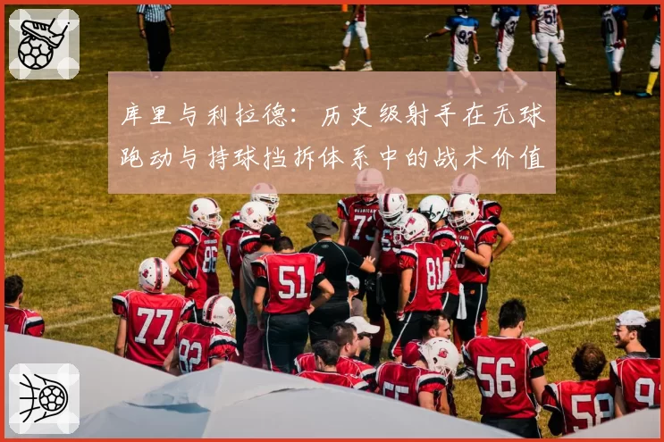 库里与利拉德：历史级射手在无球跑动与持球挡拆体系中的战术价值解析