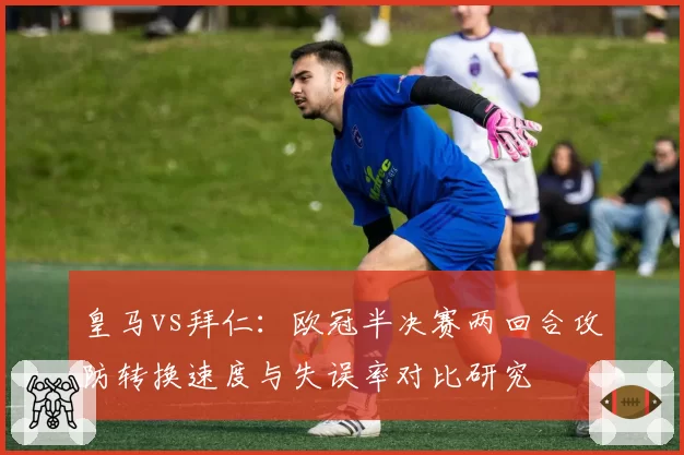 皇马vs拜仁：欧冠半决赛两回合攻防转换速度与失误率对比研究
