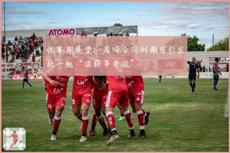 休赛期展望：周琦合同到期将引发新一轮“顶薪争夺战”