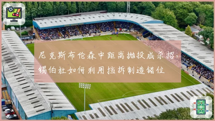 尼克斯布伦森中距离抛投成杀招，锡伯杜如何利用挡拆制造错位