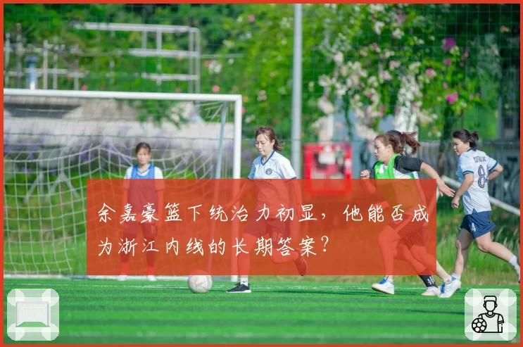 余嘉豪篮下统治力初显，他能否成为浙江内线的长期答案？