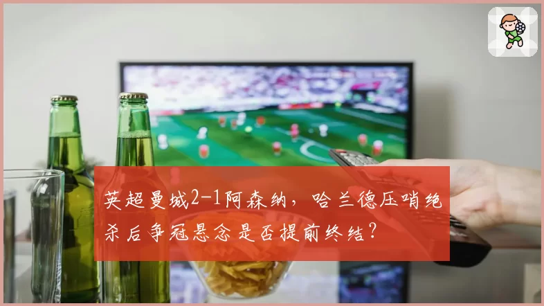 英超曼城2-1阿森纳，哈兰德压哨绝杀后争冠悬念是否提前终结？