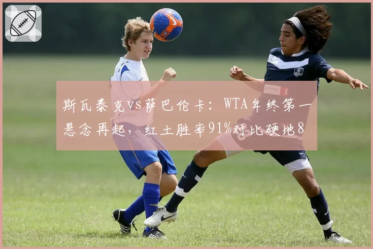 斯瓦泰克vs萨巴伦卡：WTA年终第一悬念再起，红土胜率91%对比硬地80%此消彼长