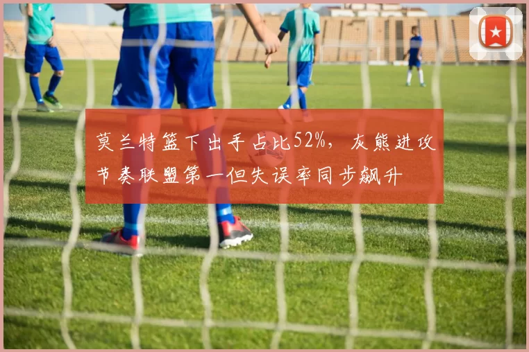 莫兰特篮下出手占比52%，灰熊进攻节奏联盟第一但失误率同步飙升
