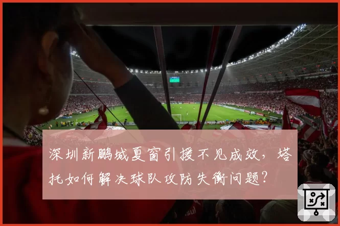 深圳新鹏城夏窗引援不见成效,塔托如何解决球队攻防失衡问题?