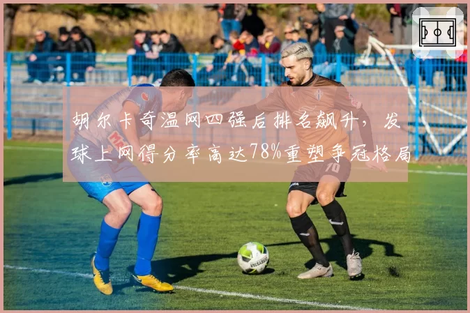 胡尔卡奇温网四强后排名飙升,发球上网得分率高达78%重塑争冠格局