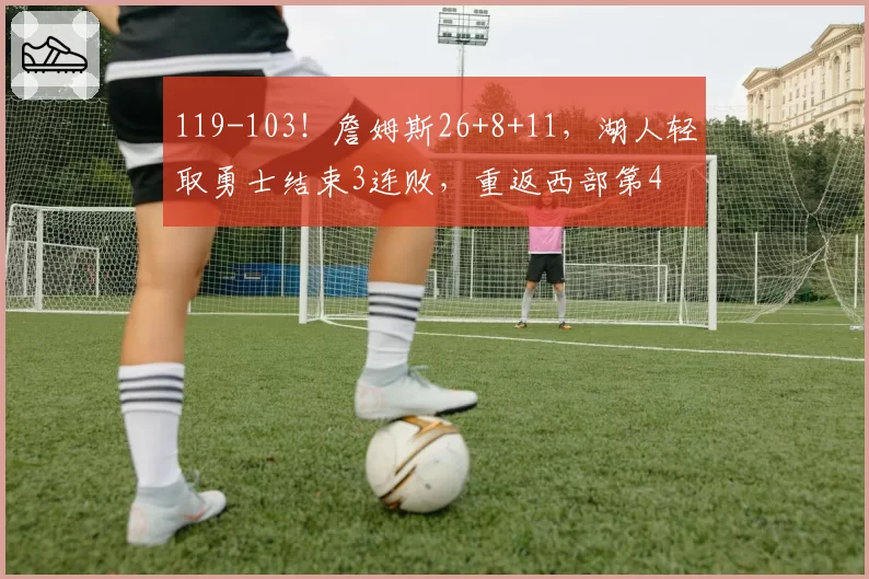 119-103！詹姆斯26+8+11，湖人轻取勇士结束3连败，重返西部第4