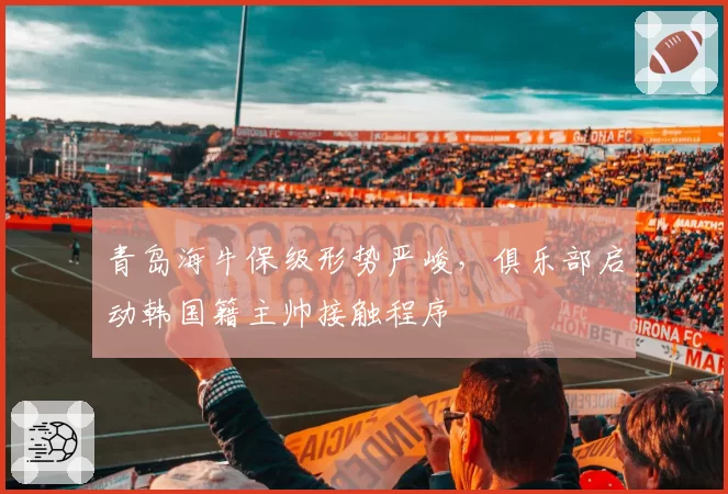 青岛海牛保级形势严峻，俱乐部启动韩国籍主帅接触程序
