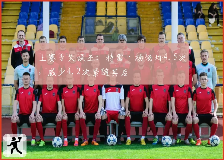 上赛季失误王：特雷·杨场均4.5次，威少4.2次紧随其后