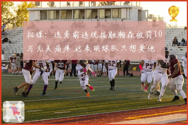拓媒：选秀前违规接触瀚森被罚10万无关痛痒 这表明球队只想要他