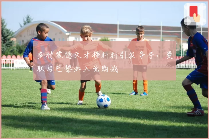 多特蒙德天才穆科科引发争夺，曼联与巴黎加入竞购战