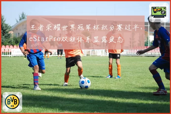 王者荣耀世界冠军杯积分赛过半，eStarPro双核体系显露疲态