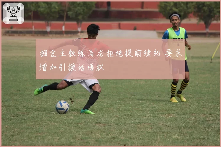 掘金主教练马龙拒绝提前续约 要求增加引援话语权
