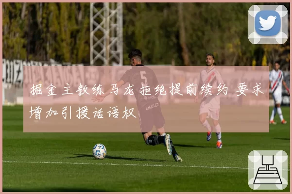 掘金主教练马龙拒绝提前续约 要求增加引援话语权