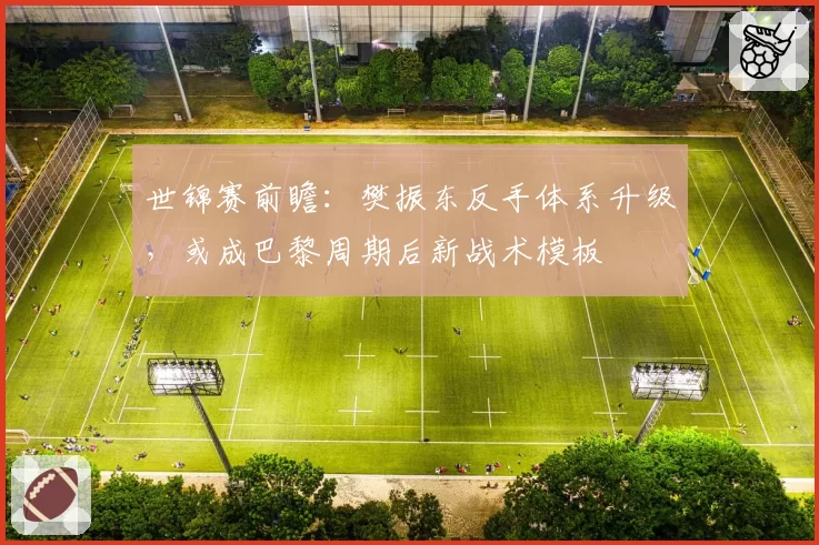世锦赛前瞻：樊振东反手体系升级，或成巴黎周期后新战术模板