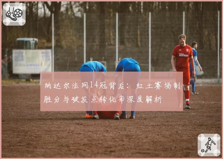 纳达尔法网14冠背后：红土赛场制胜分与破发点转化率深度解析
