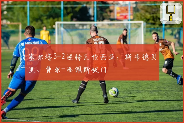 塞尔塔3-2逆转瓦伦西亚，斯韦德贝里、费尔-洛佩斯破门