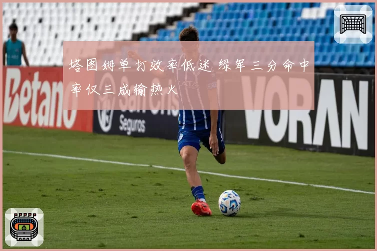 塔图姆单打效率低迷 绿军三分命中率仅三成输热火