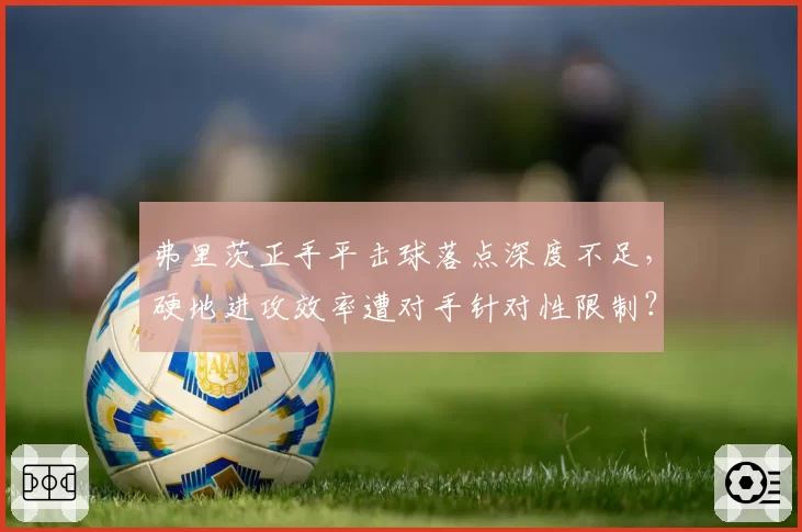 弗里茨正手平击球落点深度不足,硬地进攻效率遭对手针对性限制?