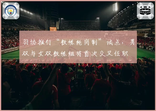 羽协推行“教练轮岗制”试点，男双与女双教练组将首次交叉任职