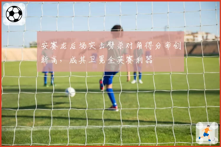 安赛龙后场突击劈杀对角得分率创新高，成其卫冕全英赛利器