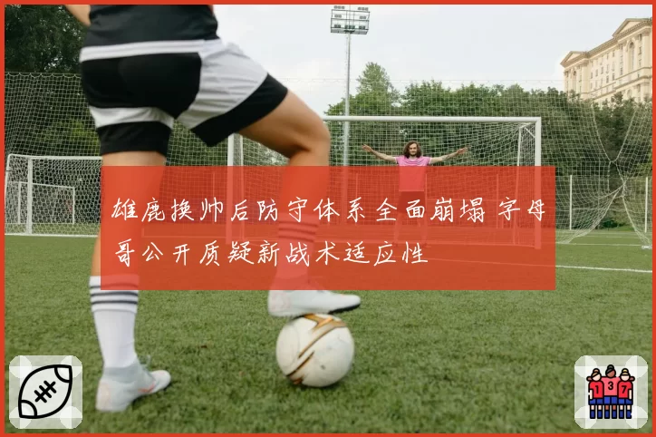 雄鹿换帅后防守体系全面崩塌 字母哥公开质疑新战术适应性
