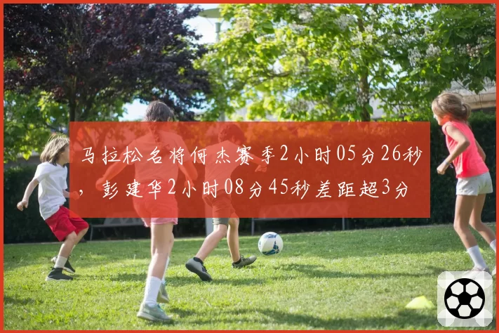 马拉松名将何杰赛季2小时05分26秒,彭建华2小时08分45秒差距超3分钟