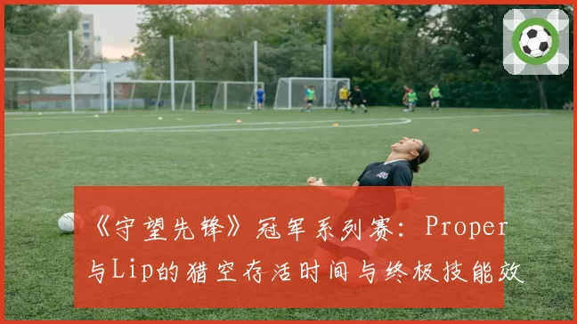 《守望先锋》冠军系列赛：Proper与Lip的猎空存活时间与终极技能效率