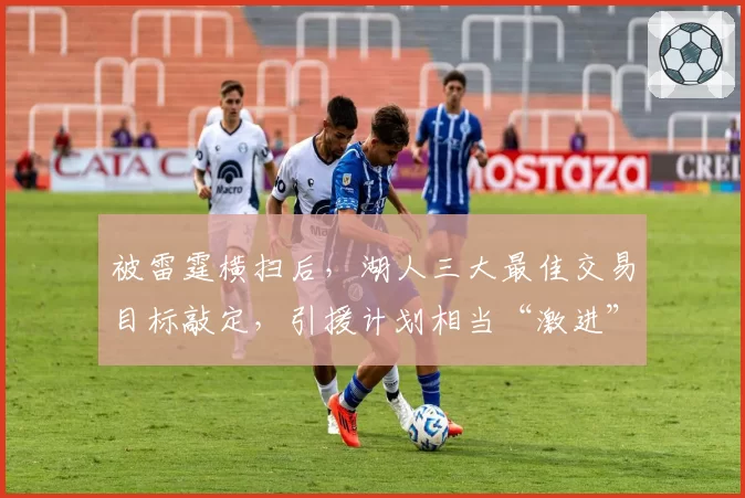 被雷霆横扫后,湖人三大最佳交易目标敲定,引援计划相当“激进”