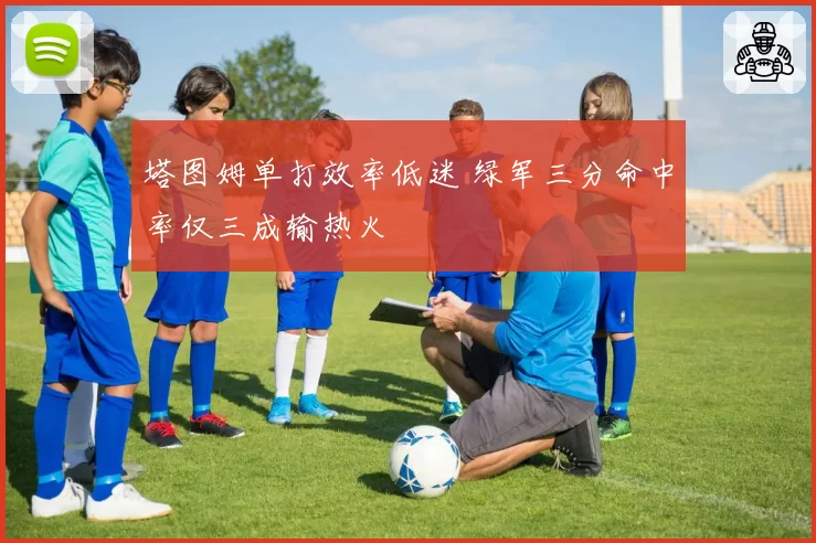 塔图姆单打效率低迷 绿军三分命中率仅三成输热火
