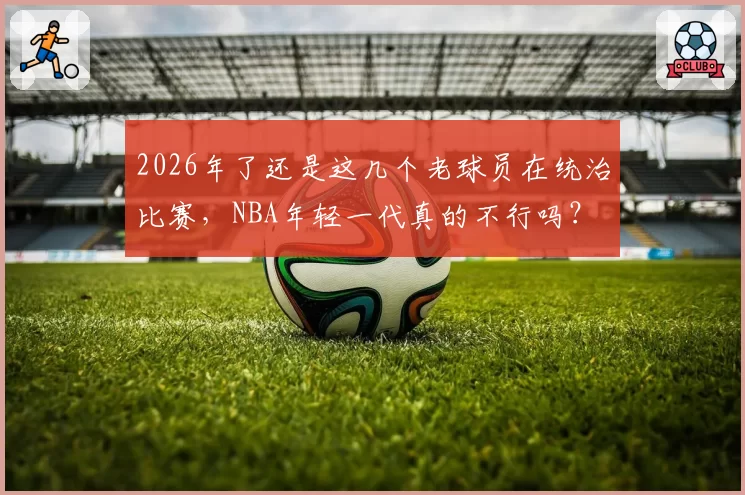 2026年了还是这几个老球员在统治比赛，NBA年轻一代真的不行吗？