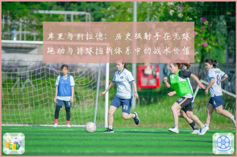 库里与利拉德：历史级射手在无球跑动与持球挡拆体系中的战术价值解析