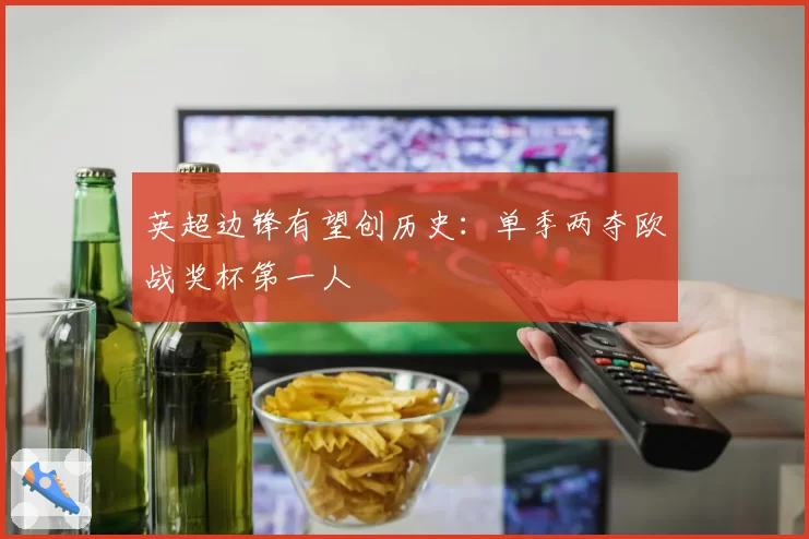 英超边锋有望创历史:单季两夺欧战奖杯第一人