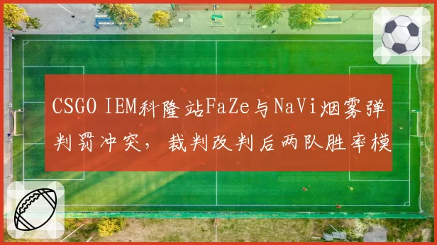 CSGO IEM科隆站FaZe与NaVi烟雾弹判罚冲突，裁判改判后两队胜率模拟对比悬殊